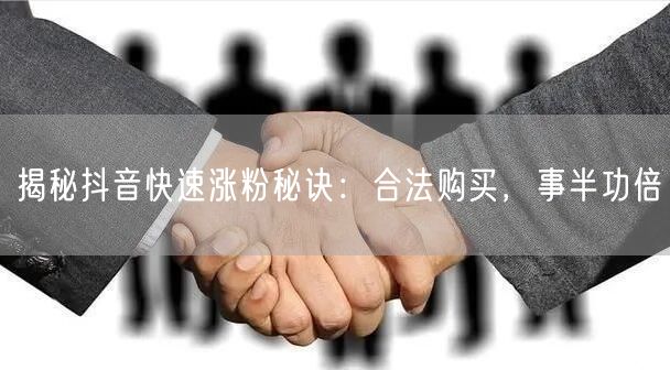 揭秘抖音快速涨粉秘诀：合法购买，事半功倍