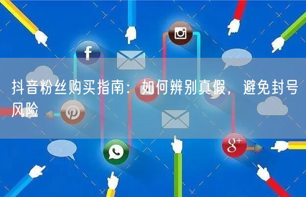 抖音粉丝购买指南：如何辨别真假，避免封号风险