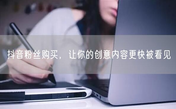 抖音粉丝购买，让你的创意内容更快被看见