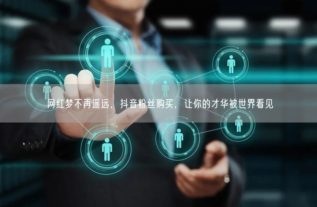 网红梦不再遥远，抖音粉丝购买，让你的才华被世界看见