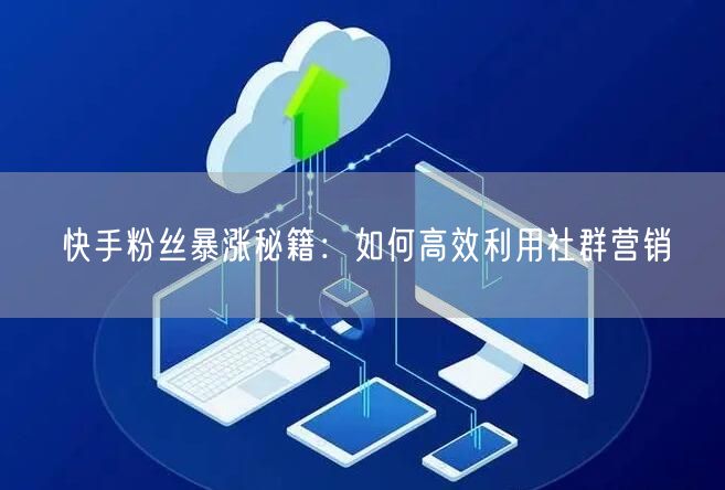 快手粉丝暴涨秘籍：如何高效利用社群营销