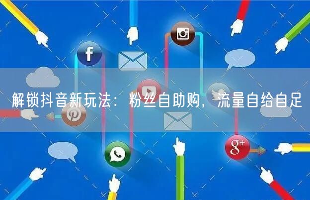 解锁抖音新玩法：粉丝自助购，流量自给自足