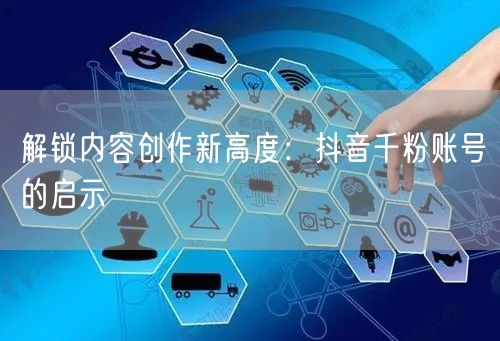 解锁内容创作新高度：抖音千粉账号的启示