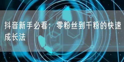 抖音新手必看：零粉丝到千粉的快速成长法