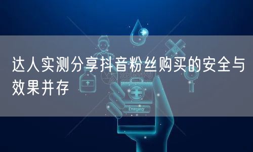 达人实测分享抖音粉丝购买的安全与效果并存