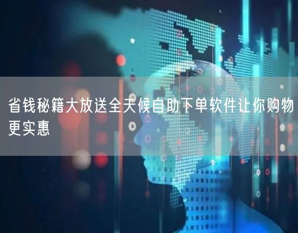 省钱秘籍大放送全天候自助下单软件让你购物更实惠