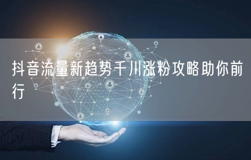 抖音流量新趋势千川涨粉攻略助你前行