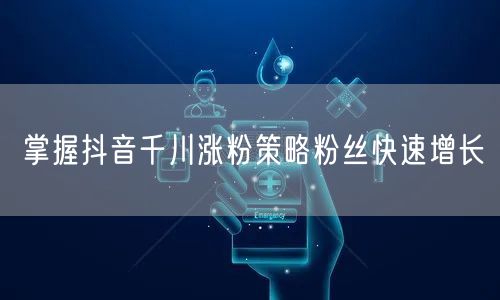 掌握抖音千川涨粉策略粉丝快速增长