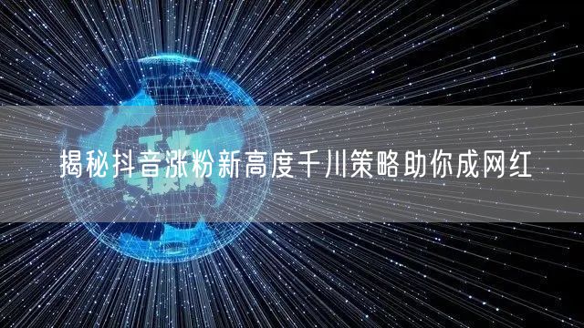 揭秘抖音涨粉新高度千川策略助你成网红
