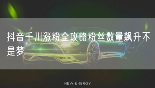 抖音千川涨粉全攻略粉丝数量飙升不是梦