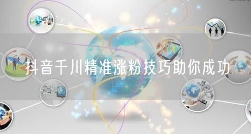 抖音千川精准涨粉技巧助你成功