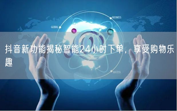 抖音新功能揭秘智能24小时下单，享受购物乐趣