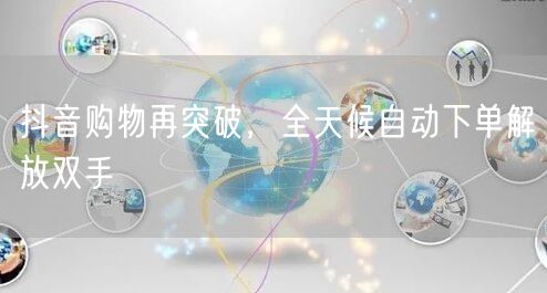 抖音购物再突破,全天候自动下单解放双手
