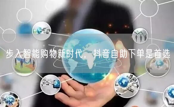 步入智能购物新时代，抖音自助下单是首选