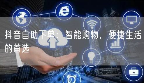 抖音自助下单：智能购物，便捷生活的首选