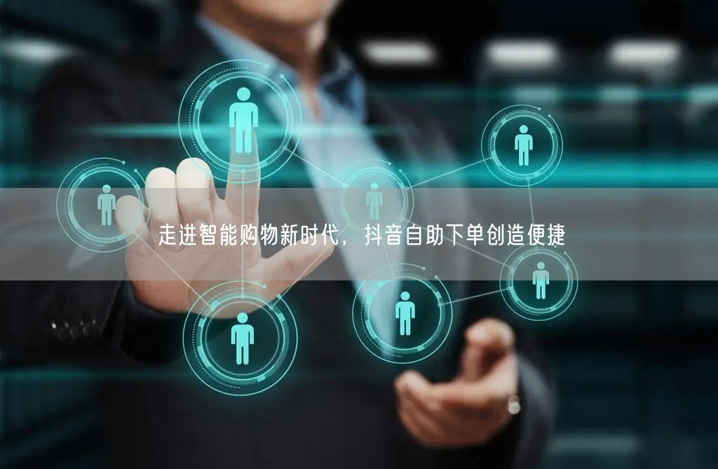 走进智能购物新时代，抖音自助下单创造便捷