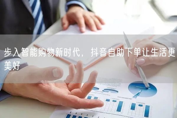 步入智能购物新时代，抖音自助下单让生活更美好