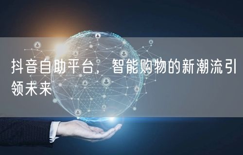 抖音自助平台，智能购物的新潮流引领未来