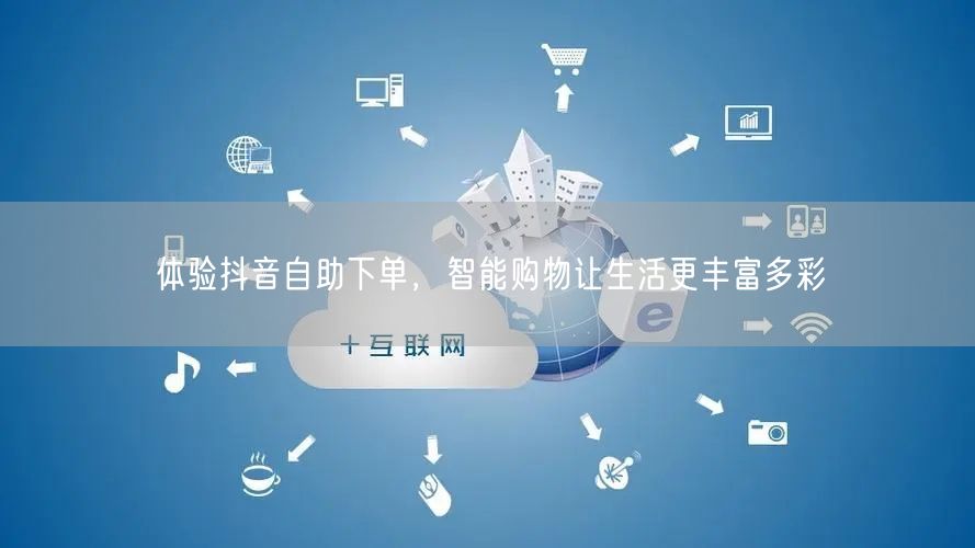 体验抖音自助下单，智能购物让生活更丰富多彩