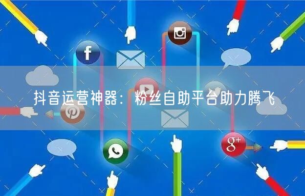 抖音运营神器：粉丝自助平台助力腾飞