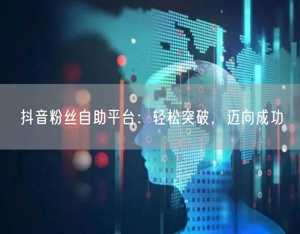 抖音粉丝自助平台：轻松突破，迈向成功