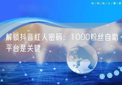 解锁抖音红人密码：1000粉丝自助平台是关键