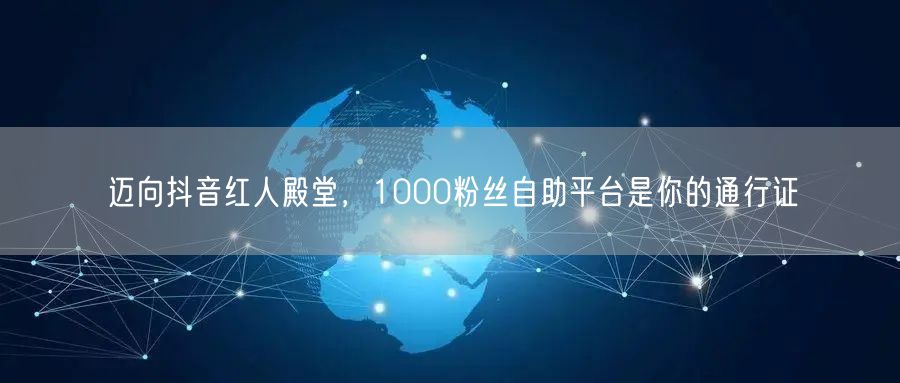 迈向抖音红人殿堂，1000粉丝自助平台是你的通行证