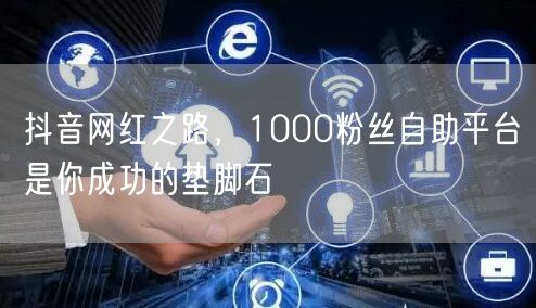 抖音网红之路，1000粉丝自助平台是你成功的垫脚石