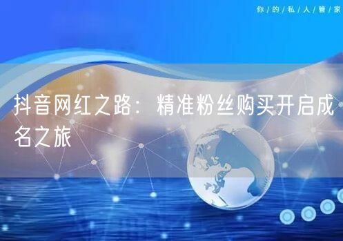 抖音网红之路：精准粉丝购买开启成名之旅