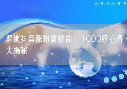 解锁抖音涨粉新技能：1000粉心得大揭秘