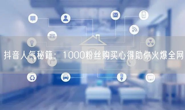 抖音人气秘籍：1000粉丝购买心得助你火爆全网