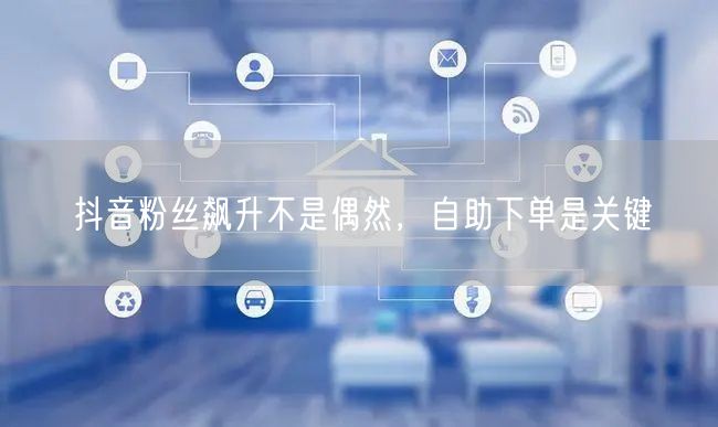 抖音粉丝飙升不是偶然，自助下单是关键