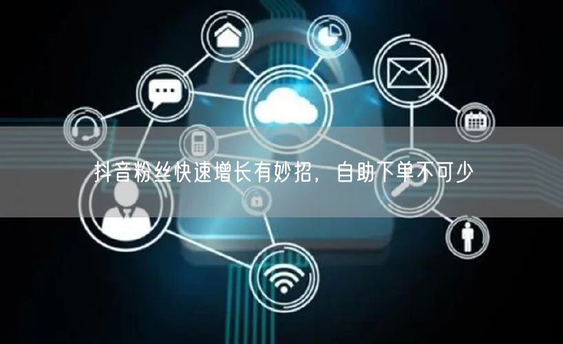 抖音粉丝快速增长有妙招，自助下单不可少