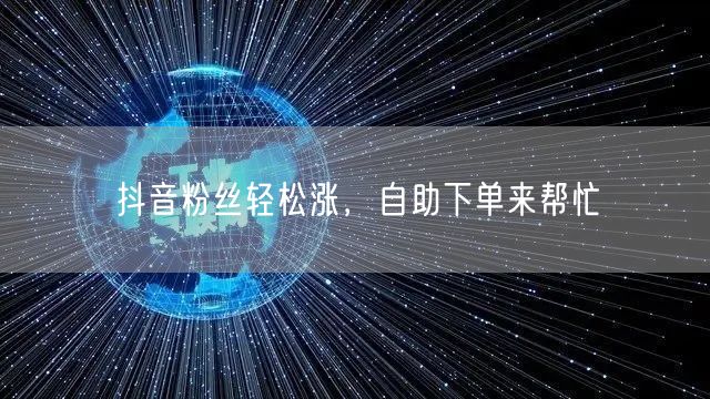 抖音粉丝轻松涨，自助下单来帮忙