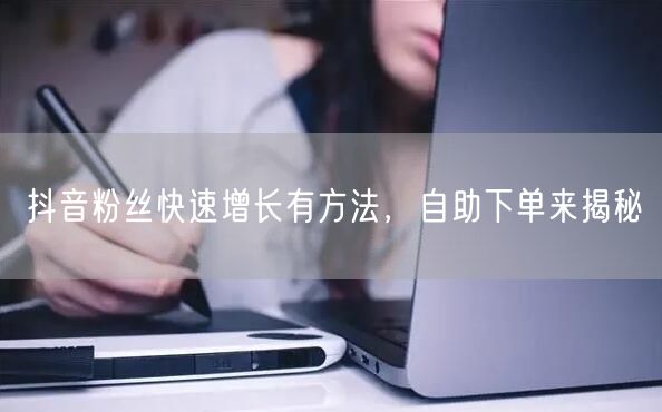 抖音粉丝快速增长有方法，自助下单来揭秘