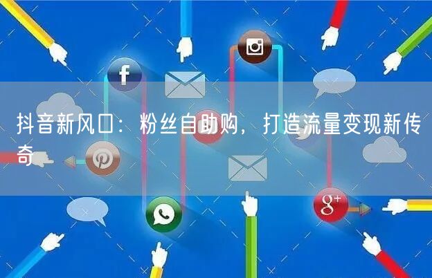 抖音新风口：粉丝自助购，打造流量变现新传奇