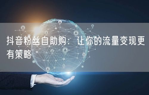抖音粉丝自助购：让你的流量变现更有策略