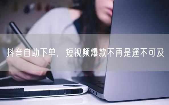 抖音自助下单，短视频爆款不再是遥不可及