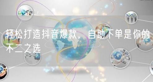 轻松打造抖音爆款，自助下单是你的不二之选