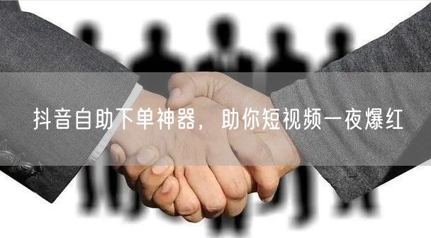 抖音自助下单神器，助你短视频一夜爆红