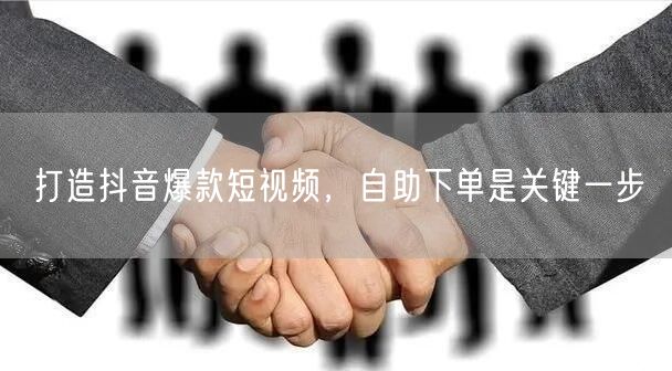 打造抖音爆款短视频，自助下单是关键一步
