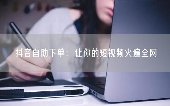 抖音自助下单：让你的短视频火遍全网