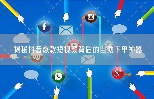 揭秘抖音爆款短视频背后的自助下单神器