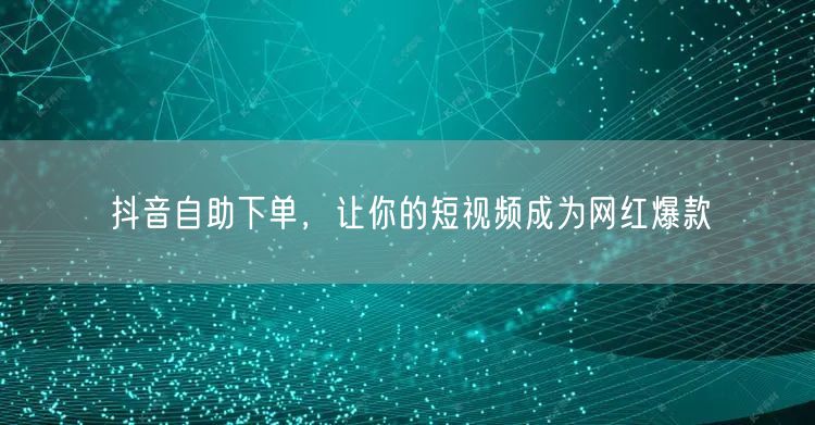 抖音自助下单，让你的短视频成为网红爆款