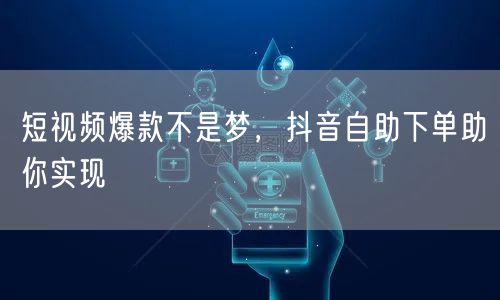 短视频爆款不是梦，抖音自助下单助你实现