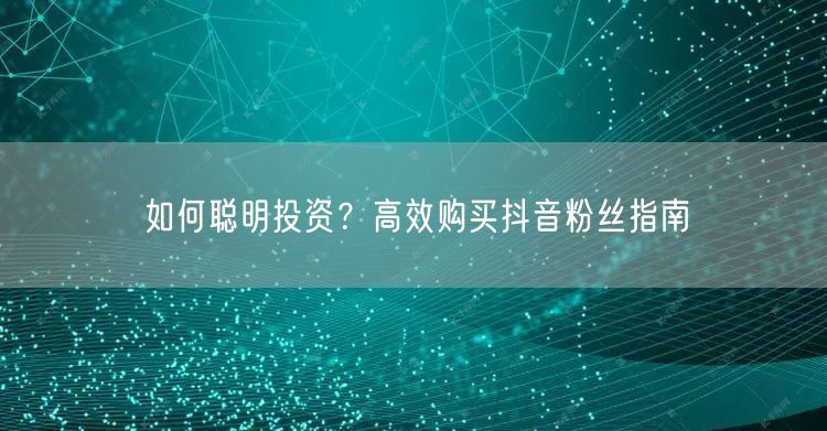 如何聪明投资？高效购买抖音粉丝指南