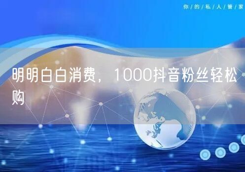 明明白白消费，1000抖音粉丝轻松购