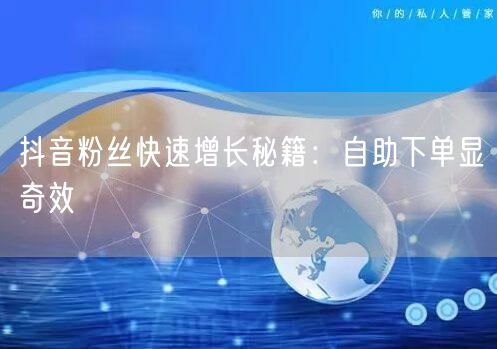 抖音粉丝快速增长秘籍：自助下单显奇效