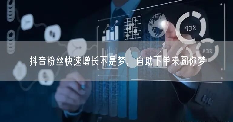 抖音粉丝快速增长不是梦，自助下单来圆你梦