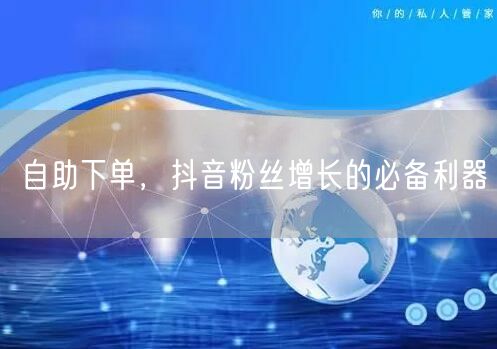 自助下单，抖音粉丝增长的必备利器